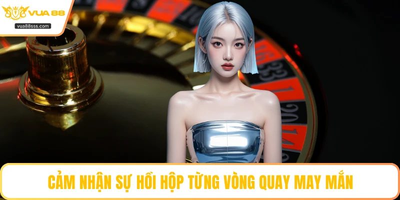 Cảm nhận sự hồi hộp từng vòng quay may mắn