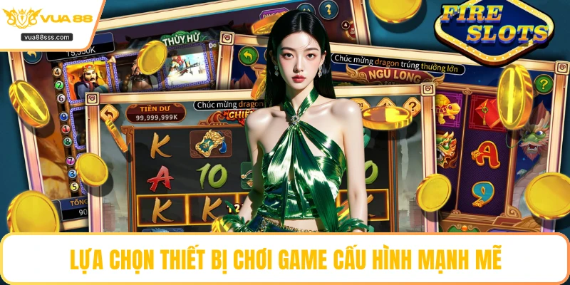 Lựa chọn thiết bị chơi game cấu hình mạnh mẽ